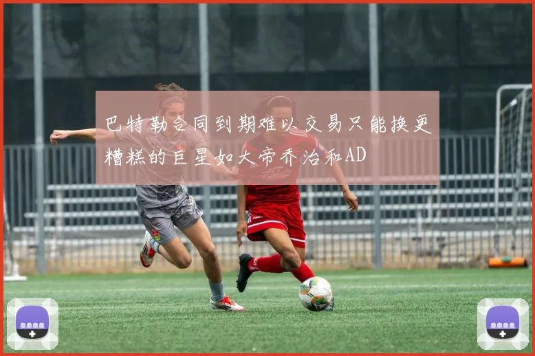 巴特勒合同到期难以交易只能换更糟糕的巨星如大帝乔治和AD