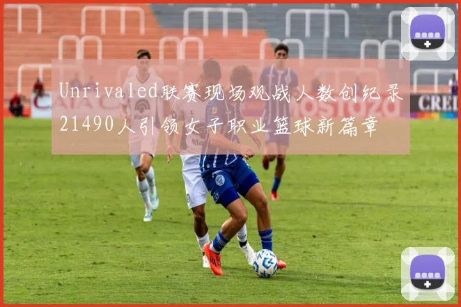 Unrivaled联赛现场观战人数创纪录21490人引领女子职业篮球新篇章