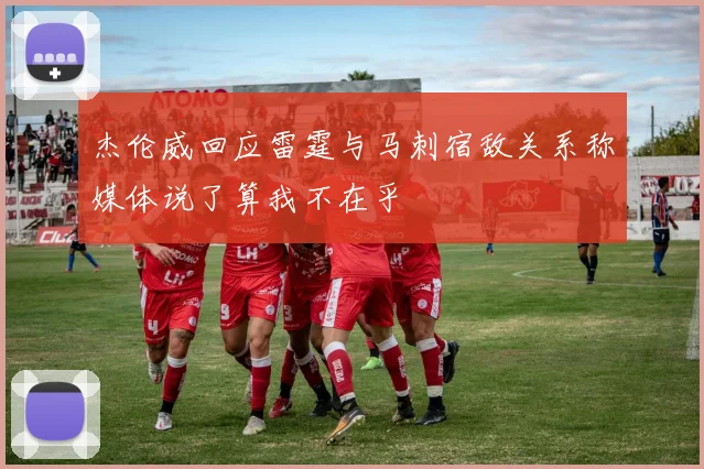 杰伦威回应雷霆与马刺宿敌关系称媒体说了算我不在乎