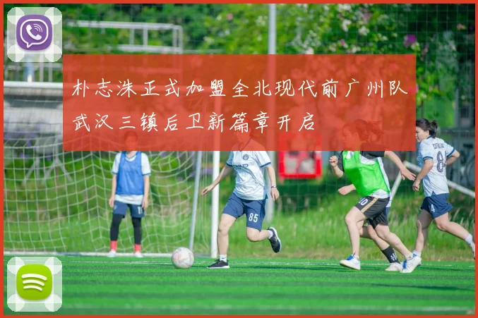 朴志洙正式加盟全北现代前广州队武汉三镇后卫新篇章开启