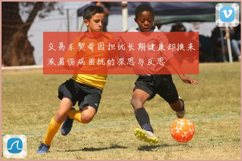 交易东契奇因担忧长期健康却换来浓眉伤病困扰的深思与反思