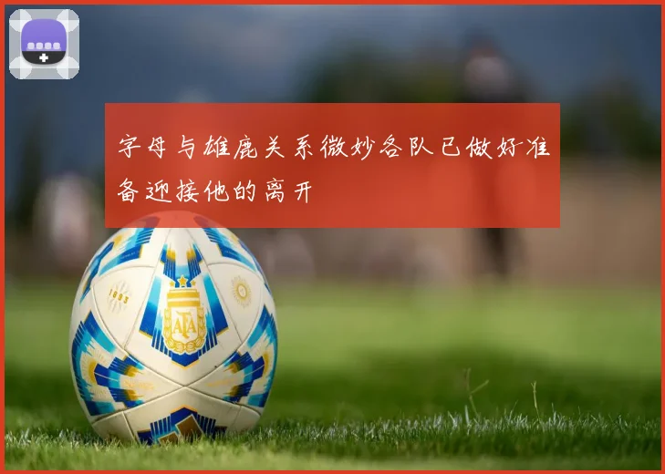 字母与雄鹿关系微妙各队已做好准备迎接他的离开