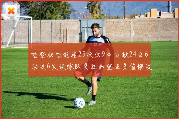 哈登状态低迷25投仅9中贡献24分6助攻6失误球队负担加重正负值惨淡6