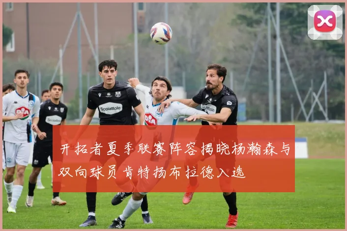 开拓者夏季联赛阵容揭晓杨瀚森与双向球员肯特扬布拉德入选