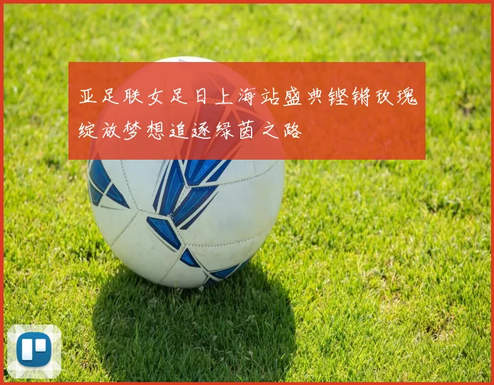 亚足联女足日上海站盛典铿锵玫瑰绽放梦想追逐绿茵之路