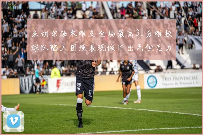 米切尔独木难支全场最高31分难救球队陷入困境表现依旧出色但无力回天