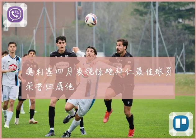 奥利塞四月表现惊艳拜仁最佳球员荣誉归属他