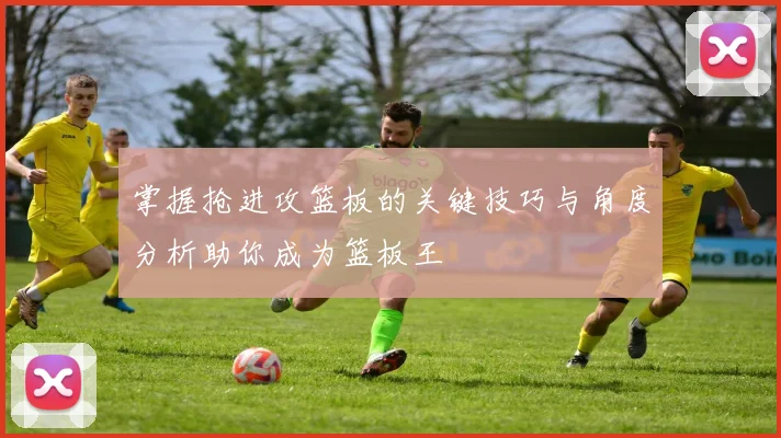 掌握抢进攻篮板的关键技巧与角度分析助你成为篮板王