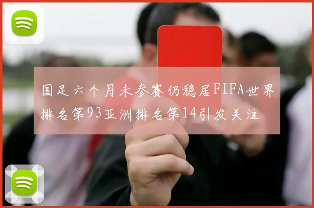 国足六个月未参赛仍稳居FIFA世界排名第93亚洲排名第14引发关注