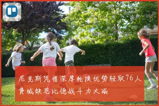 尼克斯凭借深厚轮换优势轻取76人费城缺恩比德战斗力大减
