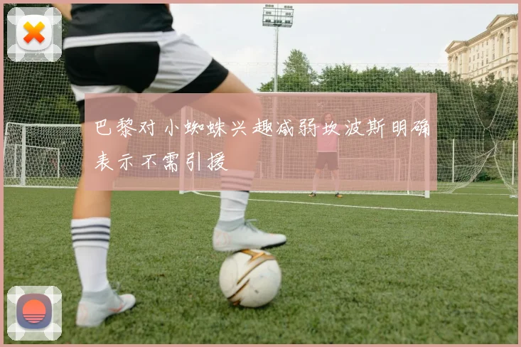 巴黎对小蜘蛛兴趣减弱坎波斯明确表示不需引援