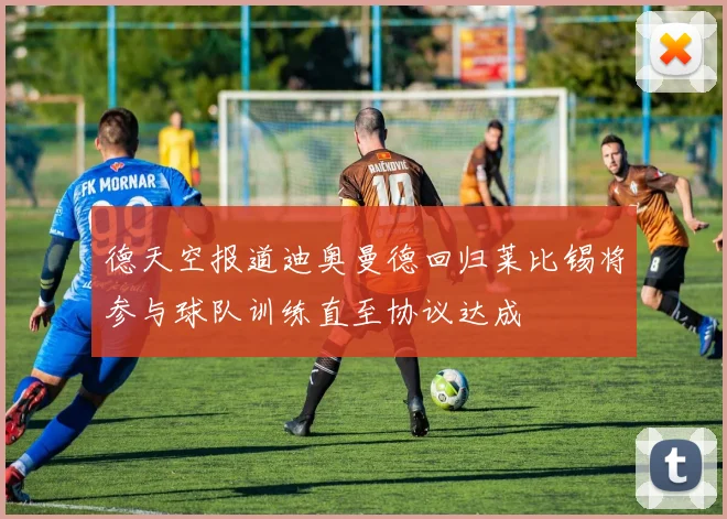 德天空报道迪奥曼德回归莱比锡将参与球队训练直至协议达成