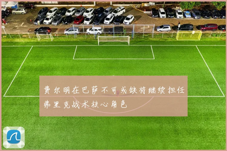 费尔明在巴萨不可或缺将继续担任弗里克战术核心角色